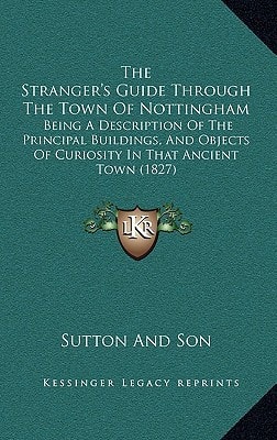 The Stranger's Guide Through The Town Of Nottingham: Being A Description Of The Principal Buildings, And Objects Of Curiosity In That Ancient Town (1827)