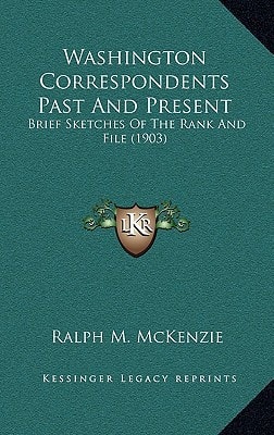 Washington Correspondents Past And Present: Brief Sketches Of The Rank And File (1903)