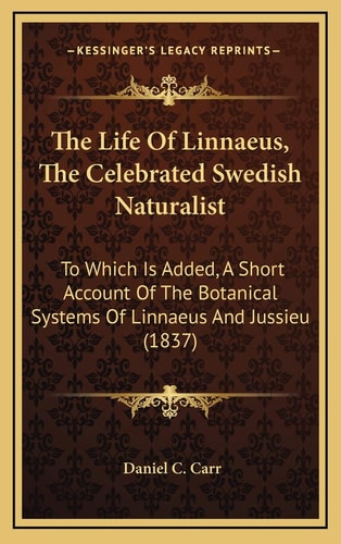 The Life Of Linnaeus, The Celebrated Swedish Naturalist: To Which Is Added, A Short Account Of The Botanical Systems Of Linnaeus And Jussieu (1837)