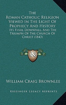 The Roman Catholic Religion Viewed In The Light Of Prophecy And History: Its Final Downfall, And The Triumph Of The Church Of Christ (1843)