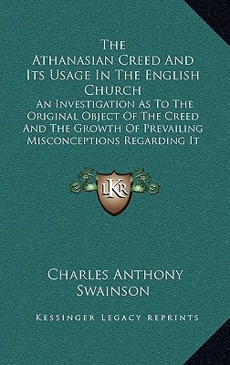 The Athanasian Creed And Its Usage In The English Church: An Investigation As To The Original Object Of The Creed And The Growth Of Prevailing Misconceptions Regarding It (1870)