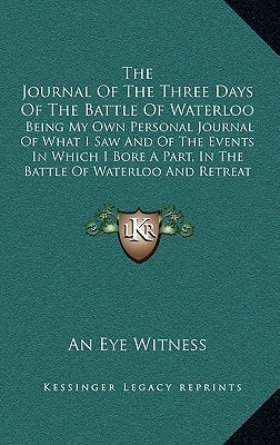 The Journal Of The Three Days Of The Battle Of Waterloo: Being My Own Personal Journal Of What I Saw And Of The Events In Which I Bore A Part, In The Battle Of Waterloo And Retreat To Paris (1816)