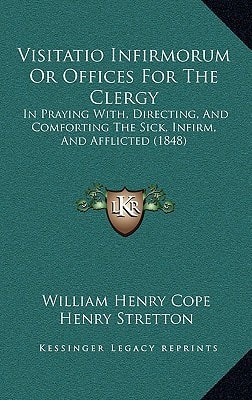 Visitatio Infirmorum Or Offices For The Clergy: In Praying With, Directing, And Comforting The Sick, Infirm, And Afflicted (1848)