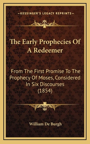 The Early Prophecies Of A Redeemer: From The First Promise To The Prophecy Of Moses, Considered In Six Discourses (1854)