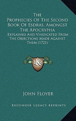 The Prophecies Of The Second Book Of Esdras, Amongst The Apocrypha: Explained And Vindicated From The Objections Made Against Them (1721)