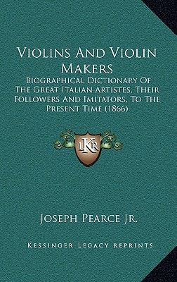 Violins And Violin Makers: Biographical Dictionary Of The Great Italian Artistes, Their Followers And Imitators, To The Present Time (1866)