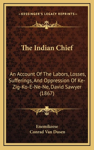 The Indian Chief: An Account Of The Labors, Losses, Sufferings, And Oppression Of Ke-Zig-Ko-E-Ne-Ne, David Sawyer (1867)