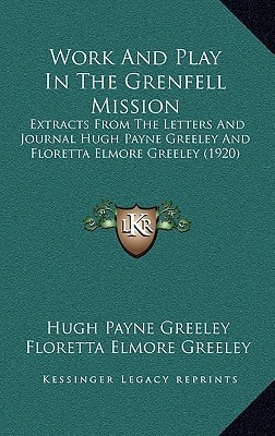 Work And Play In The Grenfell Mission: Extracts From The Letters And Journal Hugh Payne Greeley And Floretta Elmore Greeley (1920)