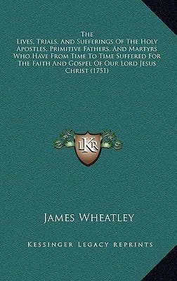 The Lives, Trials, And Sufferings Of The Holy Apostles, Primitive Fathers, And Martyrs Who Have From Time To Time Suffered For The Faith And Gospel Of Our Lord Jesus Christ (1751)