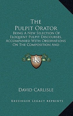 The Pulpit Orator: Being A New Selection Of Eloquent Pulpit Discourses, Accompanied With Observations On The Composition And Delivery Of Sermons (1804)