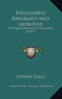 Philosophy Reformed And Improved: In Four Profound Tractates (1657)