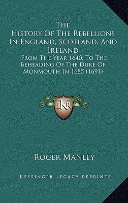 The History Of The Rebellions In England, Scotland, And Ireland: From The Year 1640, To The Beheading Of The Duke Of Monmouth In 1685 (1691)