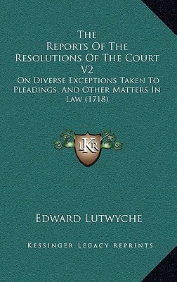The Reports Of The Resolutions Of The Court V2: On Diverse Exceptions Taken To Pleadings, And Other Matters In Law (1718)