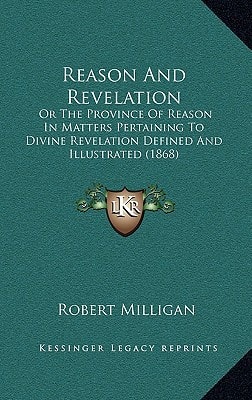 Reason And Revelation: Or The Province Of Reason In Matters Pertaining To Divine Revelation Defined And Illustrated (1868)