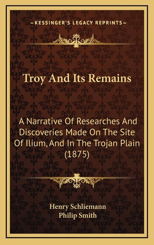 Troy And Its Remains: A Narrative Of Researches And Discoveries Made On The Site Of Ilium, And In The Trojan Plain (1875)
