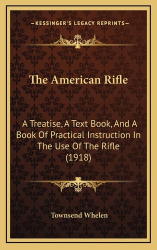 The American Rifle: A Treatise, A Text Book, And A Book Of Practical Instruction In The Use Of The Rifle (1918)