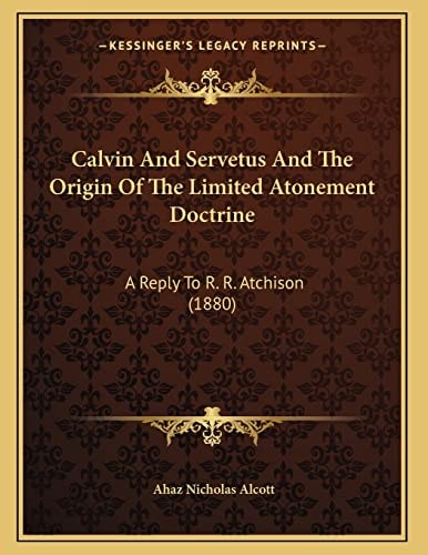 Calvin And Servetus And The Origin Of The Limited Atonement Doctrine: A Reply To R. R. Atchison (1880)