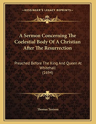 A Sermon Concerning The Coelestial Body Of A Christian After The Resurrection: Preached Before The King And Queen At Whitehall (1694)