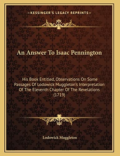 An Answer To Isaac Pennington: His Book Entitled, Observations On Some Passages Of Lodowick Muggleton's Interpretation Of The Eleventh Chapter Of The Revelations (1719)