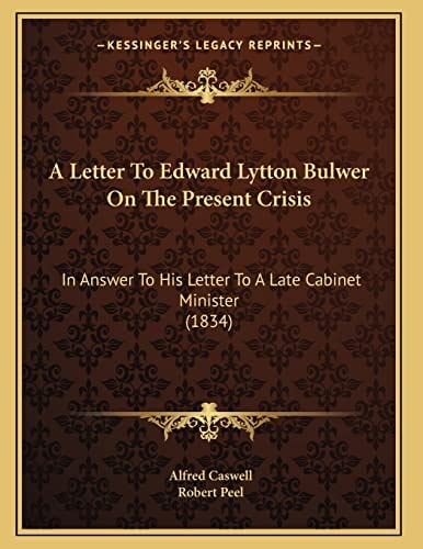 A Letter To Edward Lytton Bulwer On The Present Crisis: In Answer To His Letter To A Late Cabinet Minister (1834)