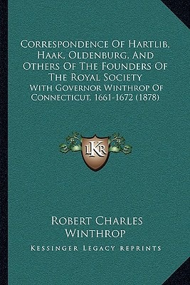 Correspondence Of Hartlib, Haak, Oldenburg, And Others Of The Founders Of The Royal Society: With Governor Winthrop Of Connecticut, 1661-1672 (1878)