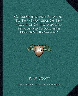 Correspondence Relating To The Great Seal Of The Province Of Nova Scotia: Being Affixed To Documents Requiring The Same (1877)