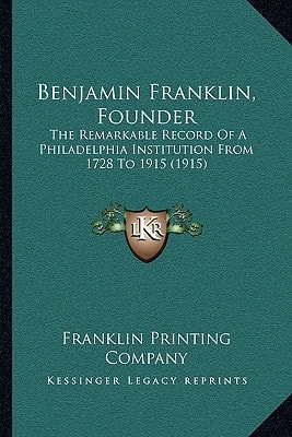 Benjamin Franklin, Founder: The Remarkable Record Of A Philadelphia Institution From 1728 To 1915 (1915)