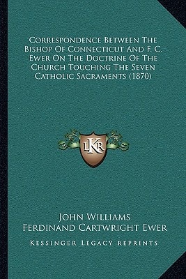 Correspondence Between The Bishop Of Connecticut And F. C. Ewer On The Doctrine Of The Church Touching The Seven Catholic Sacraments (1870)