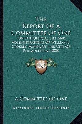 The Report Of A Committee Of One: On The Official Life And Administrations Of William S. Stokley, Mayor Of The City Of Philadelphia (1880)
