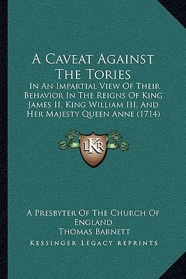 A Caveat Against The Tories: In An Impartial View Of Their Behavior In The Reigns Of King James II, King William III, And Her Majesty Queen Anne (1714)