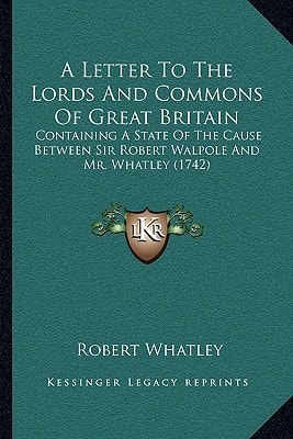 A Letter To The Lords And Commons Of Great Britain: Containing A State Of The Cause Between Sir Robert Walpole And Mr. Whatley (1742)
