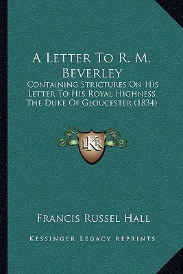 A Letter To R. M. Beverley: Containing Strictures On His Letter To His Royal Highness The Duke Of Gloucester (1834)