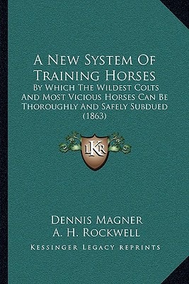 A New System Of Training Horses: By Which The Wildest Colts And Most Vicious Horses Can Be Thoroughly And Safely Subdued (1863)