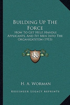 Building Up The Force: How To Get Help, Handle Applicants, And Fit Men Into The Organizatiton (1913)