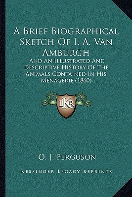 A Brief Biographical Sketch Of I. A. Van Amburgh: And An Illustrated And Descriptive History Of The Animals Contained In His Menagerie (1860)