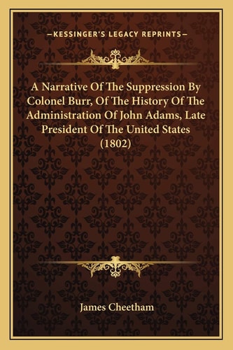 A Narrative Of The Suppression By Colonel Burr, Of The History Of The Administration Of John Adams, Late President Of The United States (1802)