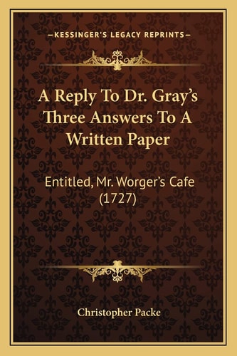A Reply To Dr. Gray's Three Answers To A Written Paper: Entitled, Mr. Worger's Cafe (1727)
