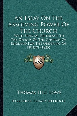 An Essay On The Absolving Power Of The Church: With Especial Reference To The Offices Of The Church Of England For The Ordering Of Priests (1825)