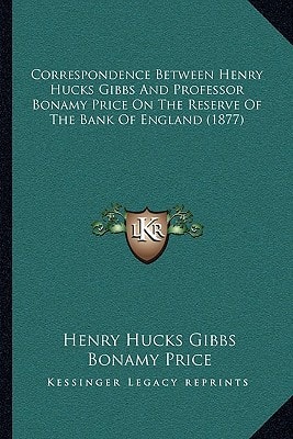 Correspondence Between Henry Hucks Gibbs And Professor Bonamy Price On The Reserve Of The Bank Of England (1877)