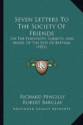 Seven Letters To The Society Of Friends: On The Perpetuity, Subjects, And Mode, Of The Rite Of Baptism (1851)