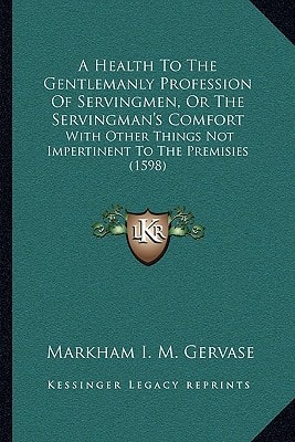 A Health To The Gentlemanly Profession Of Servingmen, Or The Servingman's Comfort: With Other Things Not Impertinent To The Premisies (1598)