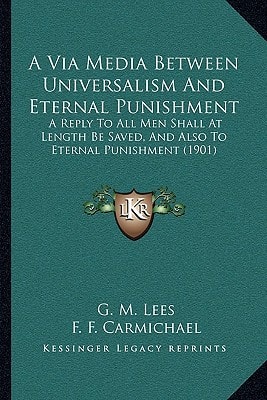 A Via Media Between Universalism And Eternal Punishment: A Reply To All Men Shall At Length Be Saved, And Also To Eternal Punishment (1901)
