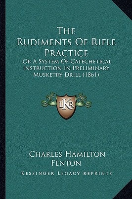 The Rudiments Of Rifle Practice: Or A System Of Catechetical Instruction In Preliminary Musketry Drill (1861)