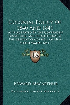 Colonial Policy Of 1840 And 1841: As Illustrated By The Governor's Dispatches, And Proceedings Of The Legislative Council Of New South Wales (1841)