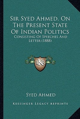 Sir Syed Ahmed, On The Present State Of Indian Politics: Consisting Of Speeches And Letter (1888)