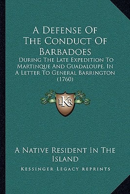 A Defense Of The Conduct Of Barbadoes: During The Late Expedition To Martinque And Guadaloupe, In A Letter To General Barrington (1760)