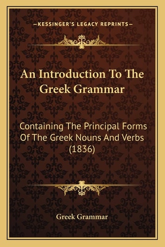 An Introduction To The Greek Grammar: Containing The Principal Forms Of The Greek Nouns And Verbs (1836)