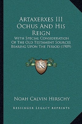 Artaxerxes III Ochus And His Reign: With Special Consideration Of The Old Testament Sources Bearing Upon The Period (1909)
