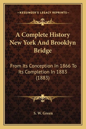 A Complete History New York And Brooklyn Bridge: From Its Conception In 1866 To Its Completion In 1883 (1883)