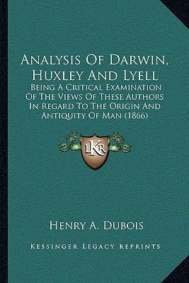 Analysis Of Darwin, Huxley And Lyell: Being A Critical Examination Of The Views Of These Authors In Regard To The Origin And Antiquity Of Man (1866)